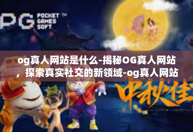 og真人网站是什么-揭秘OG真人网站，探索真实社交的新领域-og真人网站是什么