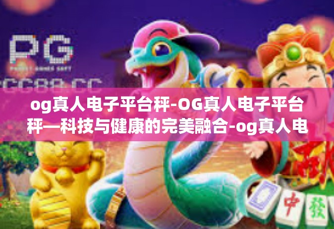 og真人电子平台秤-OG真人电子平台秤—科技与健康的完美融合-og真人电子平台秤