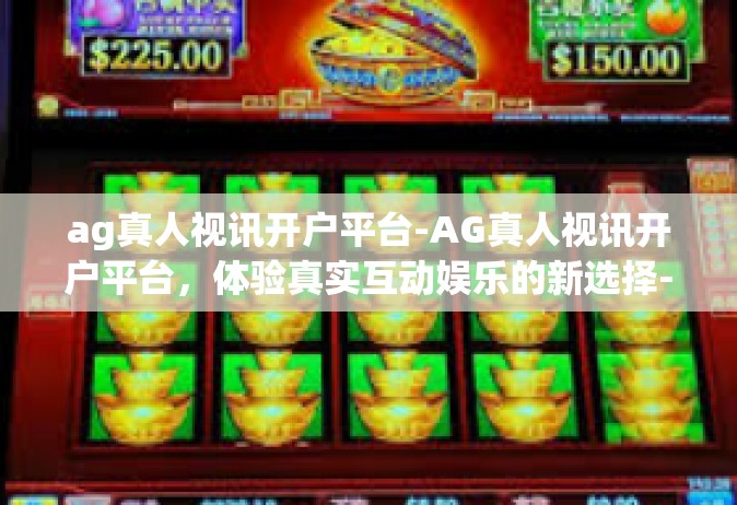 ag真人视讯开户平台-AG真人视讯开户平台，体验真实互动娱乐的新选择-ag真人视讯开户平台