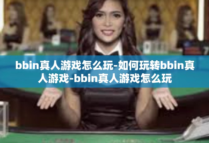 bbin真人游戏怎么玩-如何玩转bbin真人游戏-bbin真人游戏怎么玩