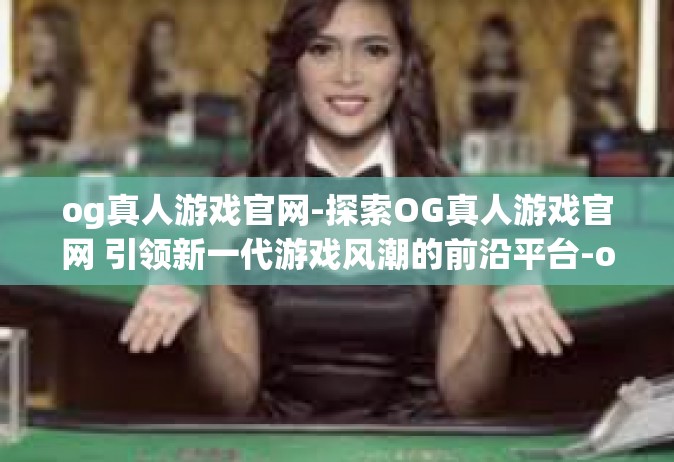 og真人游戏官网-探索OG真人游戏官网 引领新一代游戏风潮的前沿平台-og真人游戏官网