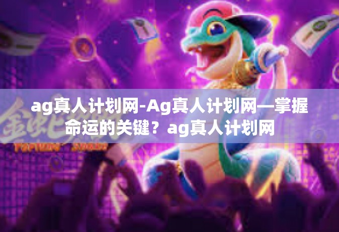 ag真人计划网-Ag真人计划网—掌握命运的关键？ag真人计划网