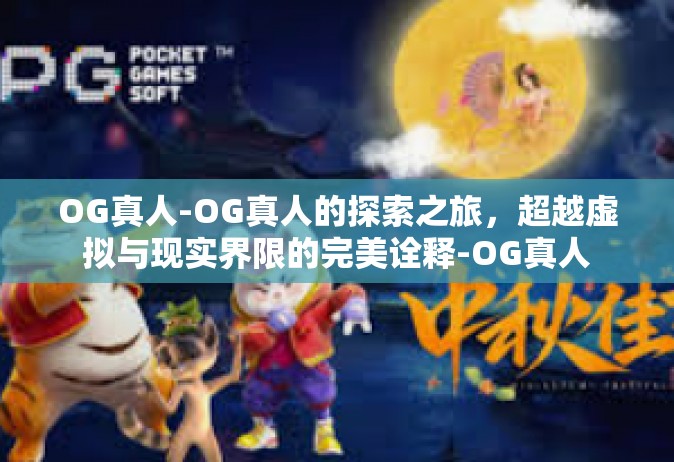 OG真人-OG真人的探索之旅，超越虚拟与现实界限的完美诠释-OG真人