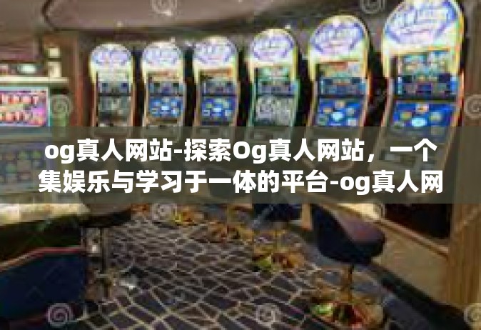 og真人网站-探索Og真人网站，一个集娱乐与学习于一体的平台-og真人网站