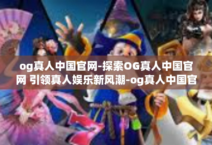 og真人中国官网-探索OG真人中国官网 引领真人娱乐新风潮-og真人中国官网
