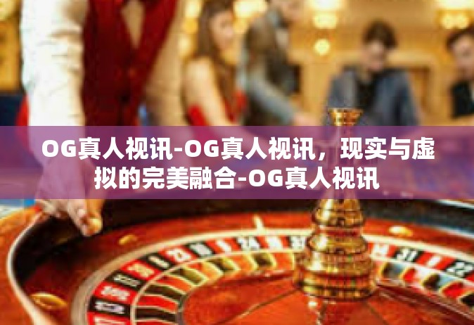 OG真人视讯-OG真人视讯，现实与虚拟的完美融合-OG真人视讯