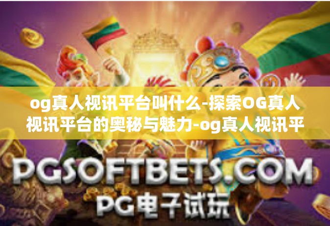 og真人视讯平台叫什么-探索OG真人视讯平台的奥秘与魅力-og真人视讯平台叫什么