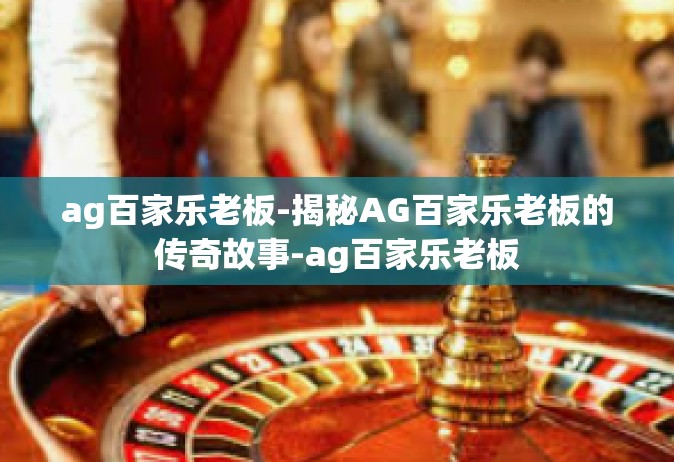 ag百家乐老板-揭秘AG百家乐老板的传奇故事-ag百家乐老板