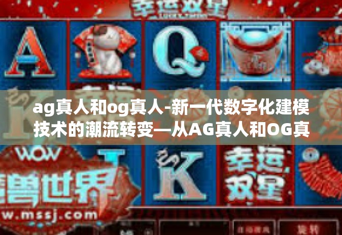 ag真人和og真人-新一代数字化建模技术的潮流转变—从AG真人和OG真人看未来-ag真人和og真人