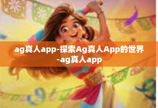 ag真人app-探索Ag真人App的世界-ag真人app
