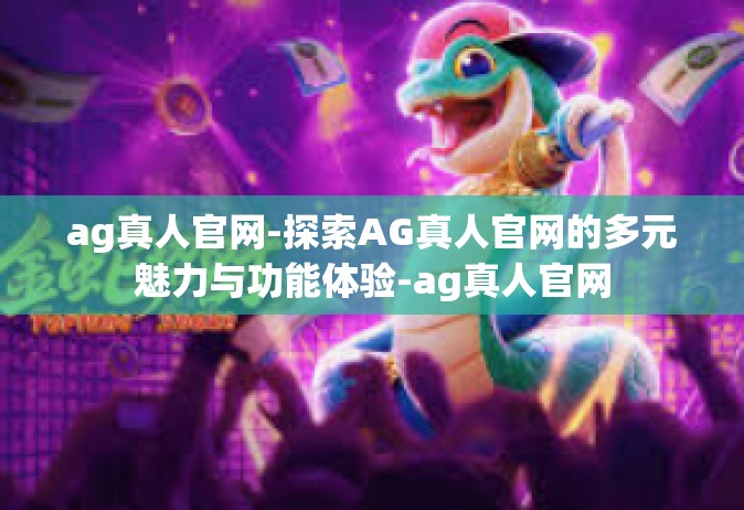ag真人官网-探索AG真人官网的多元魅力与功能体验-ag真人官网