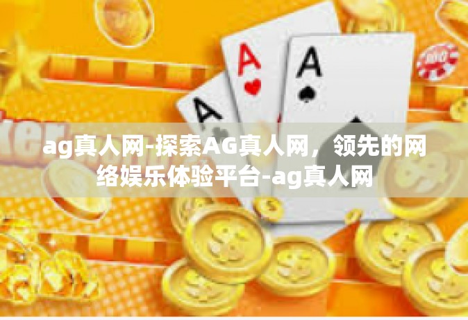 ag真人网-探索AG真人网，领先的网络娱乐体验平台-ag真人网