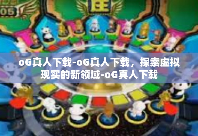 oG真人下载-oG真人下载，探索虚拟现实的新领域-oG真人下载