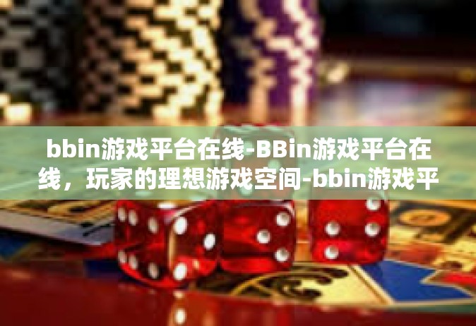 bbin游戏平台在线-BBin游戏平台在线，玩家的理想游戏空间-bbin游戏平台在线