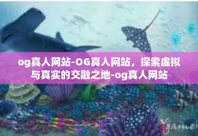 og真人网站-OG真人网站，探索虚拟与真实的交融之地-og真人网站