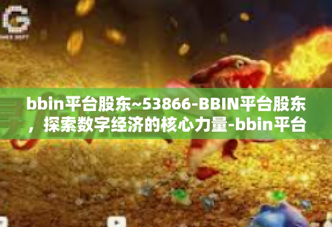 bbin平台股东~53866-BBIN平台股东，探索数字经济的核心力量-bbin平台股东~53866