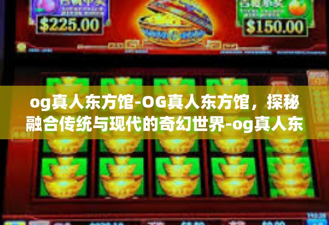og真人东方馆-OG真人东方馆，探秘融合传统与现代的奇幻世界-og真人东方馆