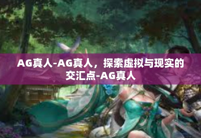 AG真人-AG真人，探索虚拟与现实的交汇点-AG真人