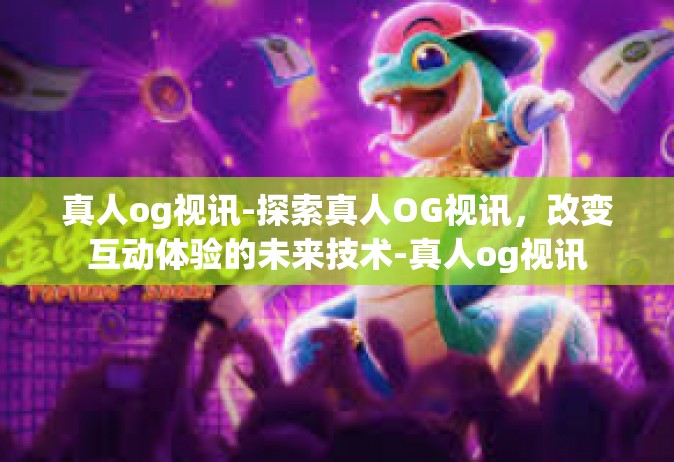 真人og视讯-探索真人OG视讯，改变互动体验的未来技术-真人og视讯