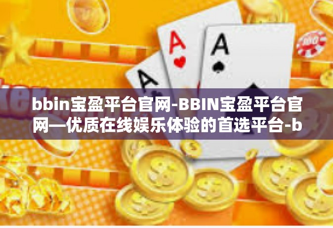 bbin宝盈平台官网-BBIN宝盈平台官网—优质在线娱乐体验的首选平台-bbin宝盈平台官网