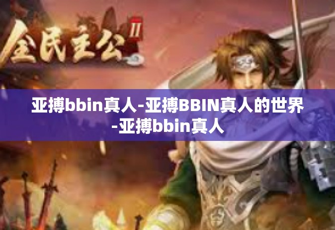亚搏bbin真人-亚搏BBIN真人的世界-亚搏bbin真人