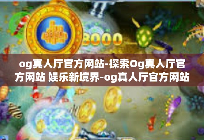 og真人厅官方网站-探索Og真人厅官方网站 娱乐新境界-og真人厅官方网站