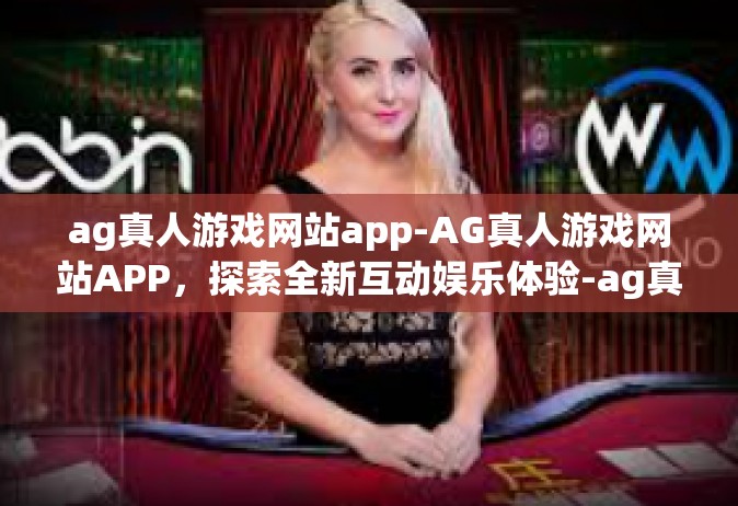 ag真人游戏网站app-AG真人游戏网站APP，探索全新互动娱乐体验-ag真人游戏网站app
