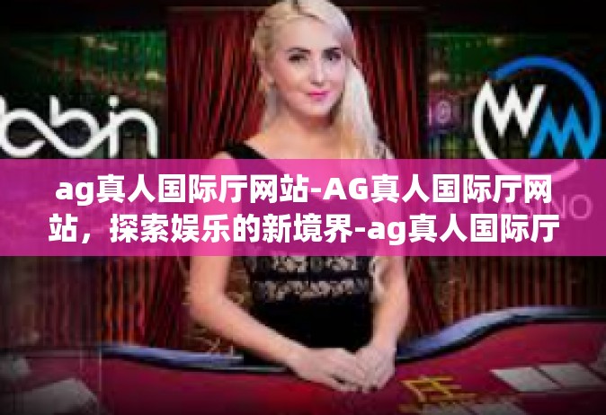 ag真人国际厅网站-AG真人国际厅网站，探索娱乐的新境界-ag真人国际厅网站
