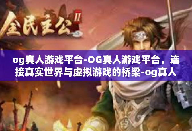 og真人游戏平台-OG真人游戏平台，连接真实世界与虚拟游戏的桥梁-og真人游戏平台