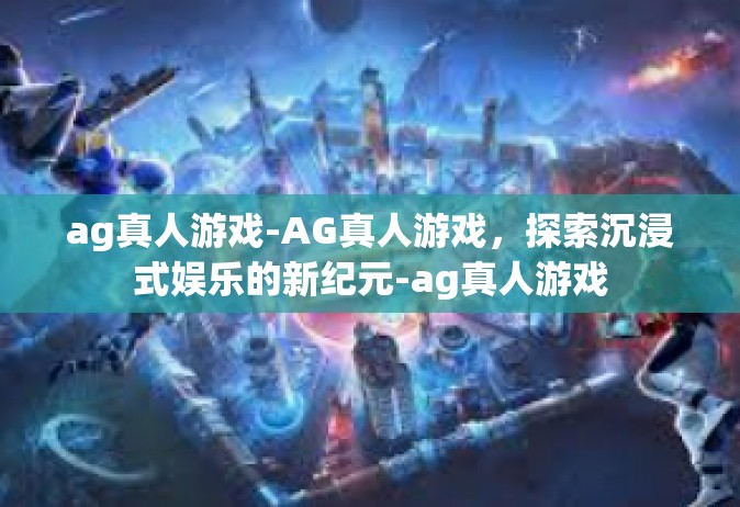 ag真人游戏-AG真人游戏，探索沉浸式娱乐的新纪元-ag真人游戏