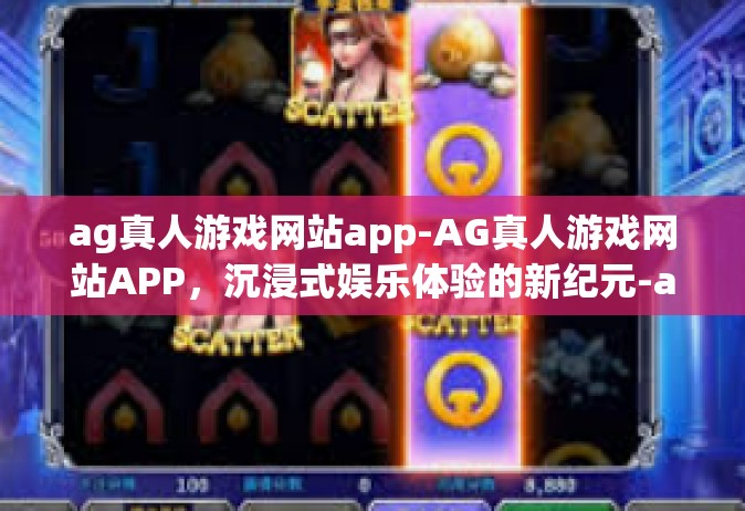 ag真人游戏网站app-AG真人游戏网站APP，沉浸式娱乐体验的新纪元-ag真人游戏网站app