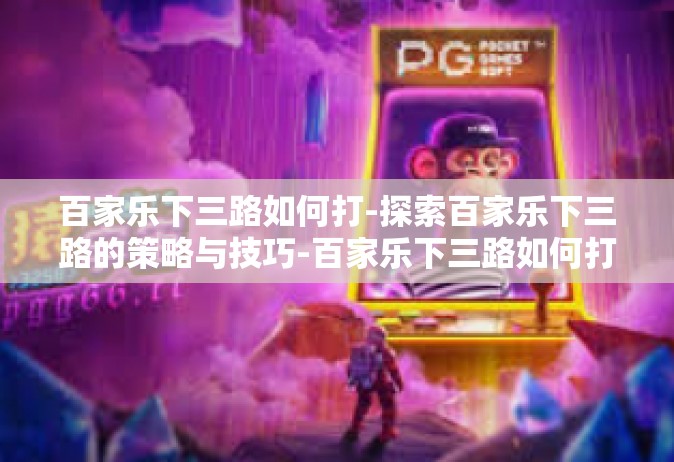 百家乐下三路如何打-探索百家乐下三路的策略与技巧-百家乐下三路如何打