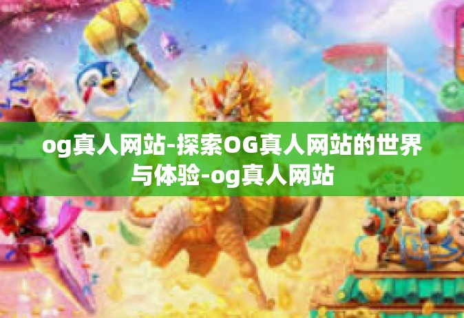 og真人网站-探索OG真人网站的世界与体验-og真人网站
