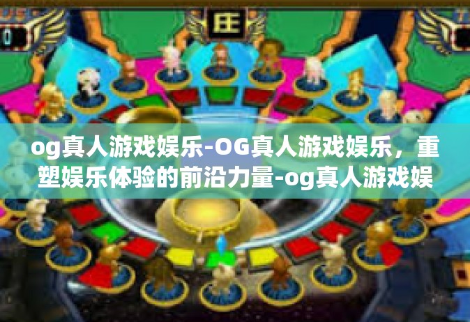 og真人游戏娱乐-OG真人游戏娱乐，重塑娱乐体验的前沿力量-og真人游戏娱乐