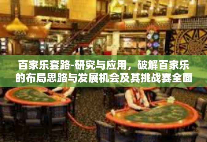 百家乐套路-研究与应用，破解百家乐的布局思路与发展机会及其挑战赛全面深入探讨进阶背后的百家乐套路之道-百家乐套路