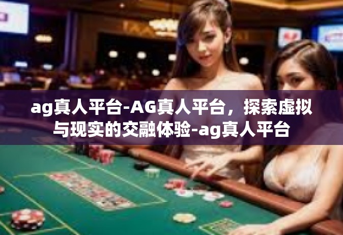 ag真人平台-AG真人平台，探索虚拟与现实的交融体验-ag真人平台