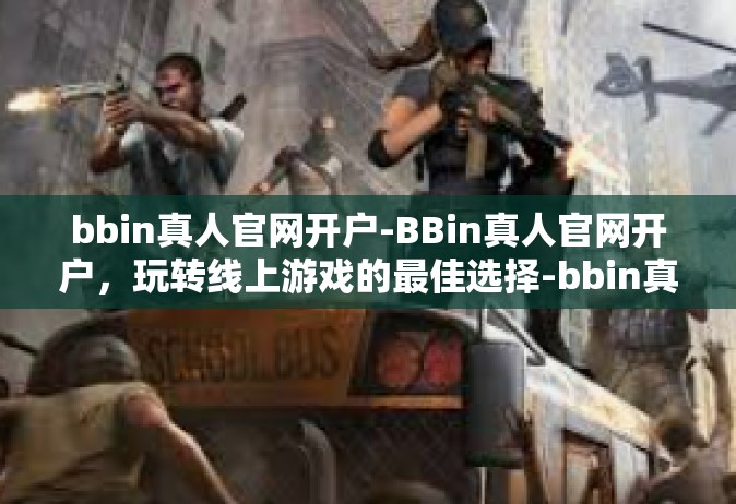 bbin真人官网开户-BBin真人官网开户，玩转线上游戏的最佳选择-bbin真人官网开户