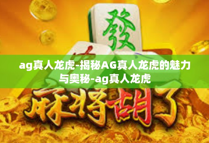 ag真人龙虎-揭秘AG真人龙虎的魅力与奥秘-ag真人龙虎