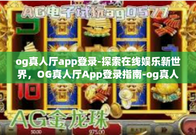 og真人厅app登录-探索在线娱乐新世界，OG真人厅App登录指南-og真人厅app登录