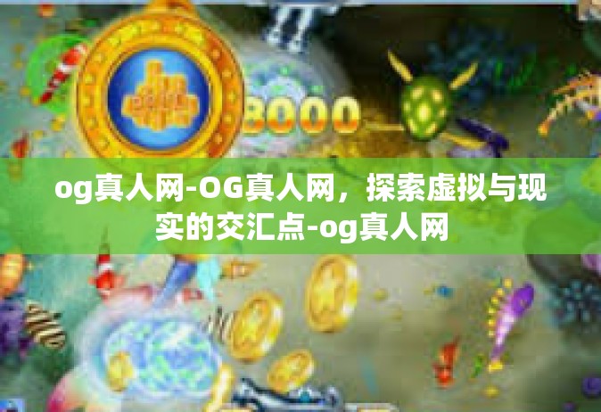 og真人网-OG真人网，探索虚拟与现实的交汇点-og真人网