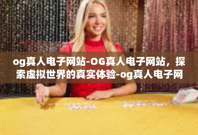 og真人电子网站-OG真人电子网站，探索虚拟世界的真实体验-og真人电子网站