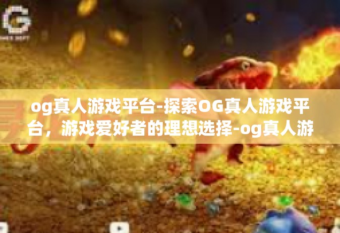 og真人游戏平台-探索OG真人游戏平台，游戏爱好者的理想选择-og真人游戏平台