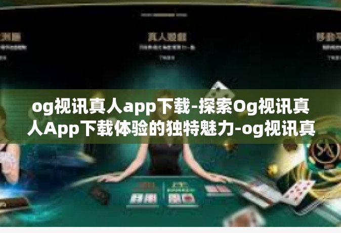 og视讯真人app下载-探索Og视讯真人App下载体验的独特魅力-og视讯真人app下载