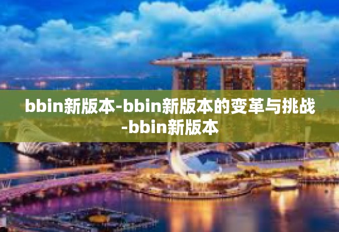 bbin新版本-bbin新版本的变革与挑战-bbin新版本