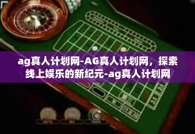 ag真人计划网-AG真人计划网，探索线上娱乐的新纪元-ag真人计划网