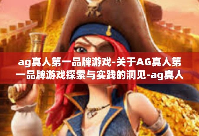 ag真人第一品牌游戏-关于AG真人第一品牌游戏探索与实践的洞见-ag真人第一品牌游戏
