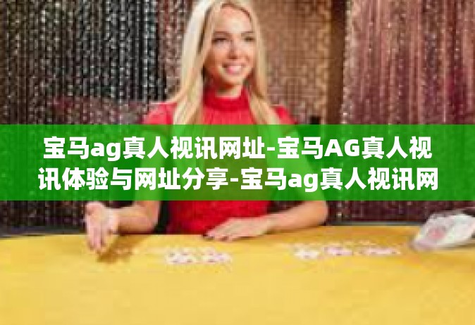 宝马ag真人视讯网址-宝马AG真人视讯体验与网址分享-宝马ag真人视讯网址