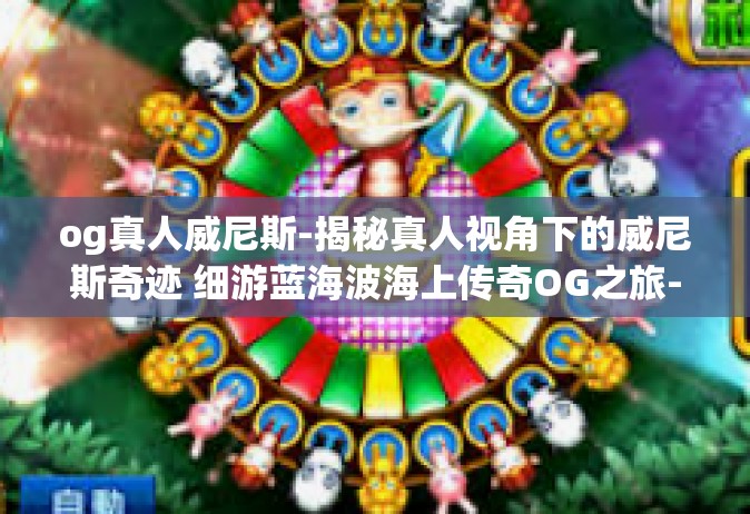 og真人威尼斯-揭秘真人视角下的威尼斯奇迹 细游蓝海波海上传奇OG之旅-og真人威尼斯