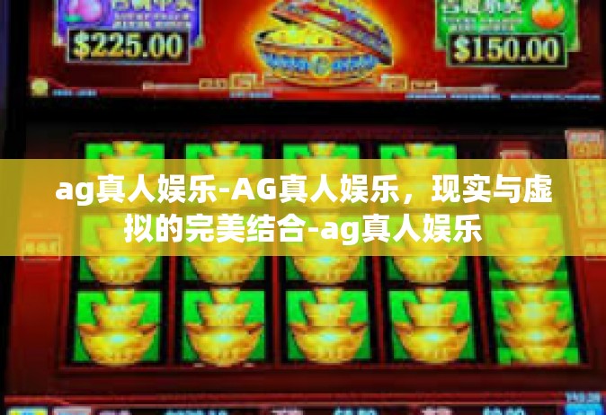 ag真人娱乐-AG真人娱乐，现实与虚拟的完美结合-ag真人娱乐