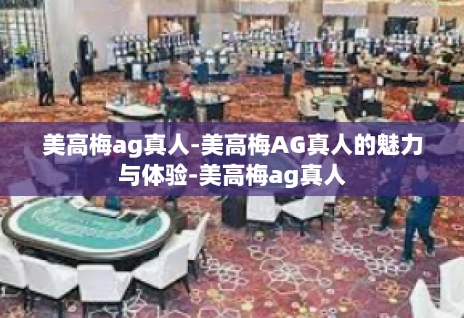 美高梅ag真人-美高梅AG真人的魅力与体验-美高梅ag真人
